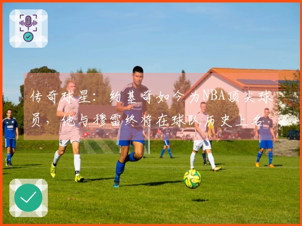 传奇球星：约基奇如今为NBA顶尖球员，他与穆雷终将在球队历史上名列前茅