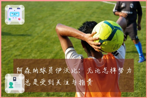 阿森纳球员伊沃比：无论怎样努力，总是受到关注与指责