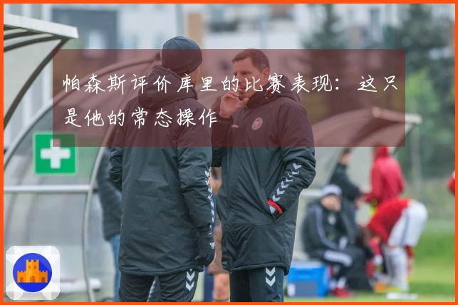 帕森斯评价库里的比赛表现：这只是他的常态操作