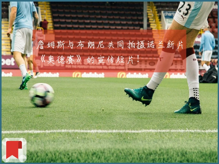 詹姆斯与布朗尼共同拍摄诺兰新片《奥德赛》的宣传短片！