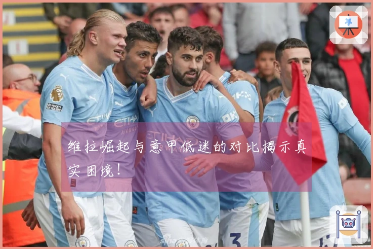 维拉崛起与意甲低迷的对比揭示真实困境！