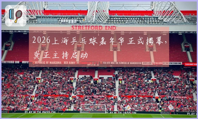 2026上海乒乓球嘉年华正式揭幕，龚正主持启动