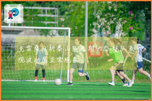 克雷桑分析泰山队近期状态 球队表现波动属正常现象