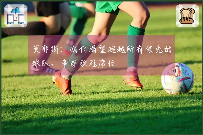 莫耶斯：我们渴望超越所有领先的球队，争夺欧冠席位