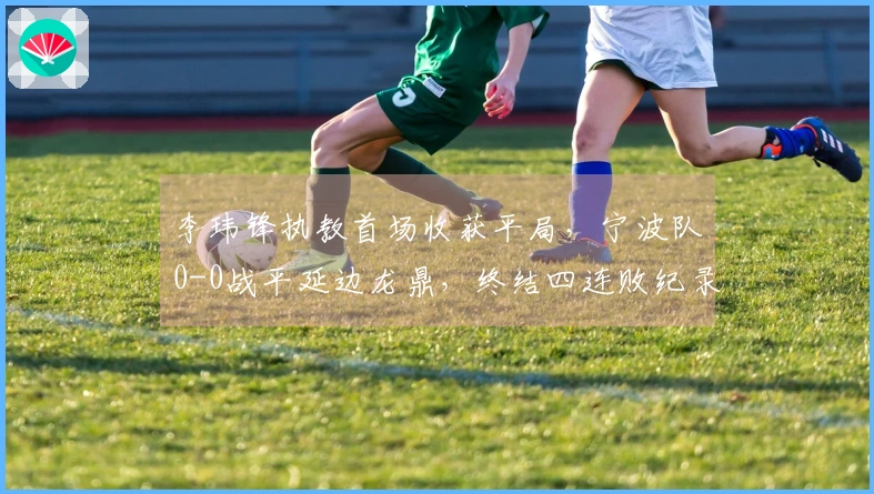 李玮锋执教首场收获平局，宁波队0-0战平延边龙鼎，终结四连败纪录