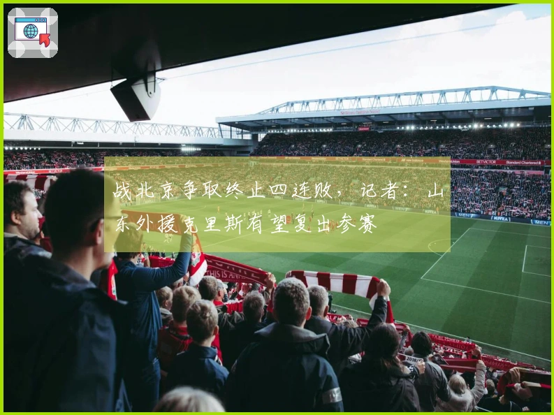 战北京争取终止四连败，记者：山东外援克里斯有望复出参赛