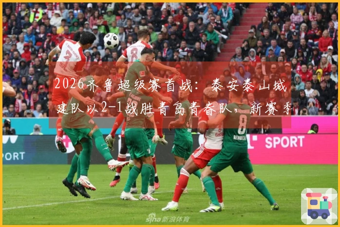 2026齐鲁超级赛首战：泰安泰山城建队以2-1战胜青岛青春队，新赛季足球盛事开幕