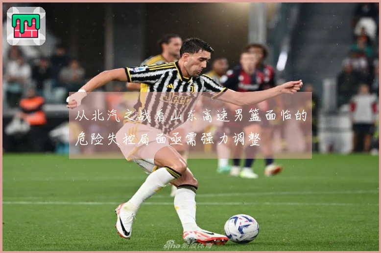 从北汽之战看山东高速男篮面临的危险失控局面亟需强力调整