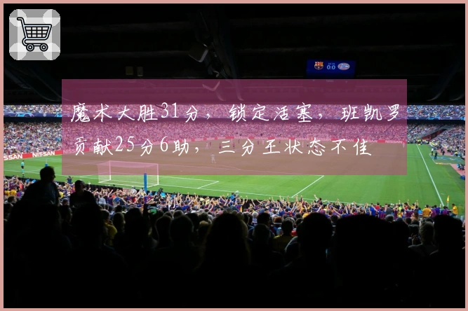 魔术大胜31分，锁定活塞，班凯罗贡献25分6助，三分王状态不佳