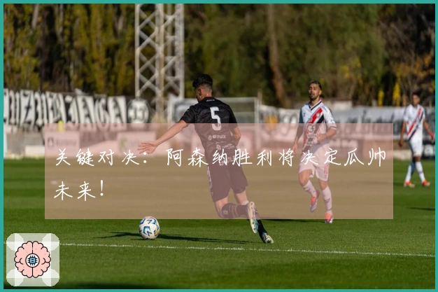 关键对决：阿森纳胜利将决定瓜帅未来！