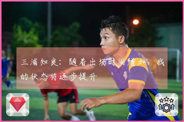 三浦知良：随着出场时间增加，我的状态将逐步提升