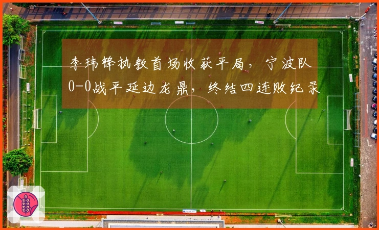 李玮锋执教首场收获平局，宁波队0-0战平延边龙鼎，终结四连败纪录