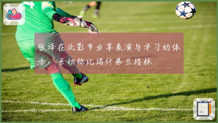 张译在北影节分享表演与学习的体会，亲切称比诺什弗兰格林