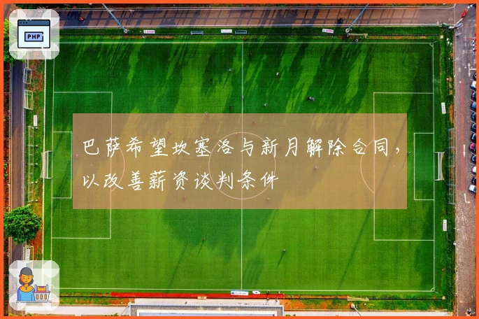 巴萨希望坎塞洛与新月解除合同，以改善薪资谈判条件