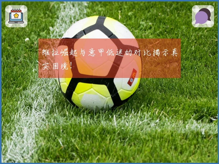 维拉崛起与意甲低迷的对比揭示真实困境！