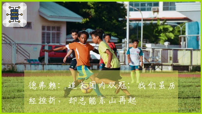 德弗赖：追求国内双冠；我们虽历经挫折，却总能东山再起