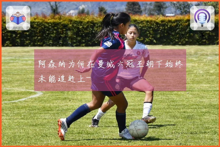 阿森纳为何在曼城六冠王朝下始终未能追赶上-
