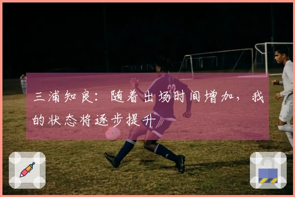 三浦知良：随着出场时间增加，我的状态将逐步提升