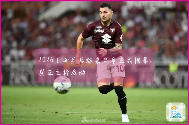 2026上海乒乓球嘉年华正式揭幕，龚正主持启动