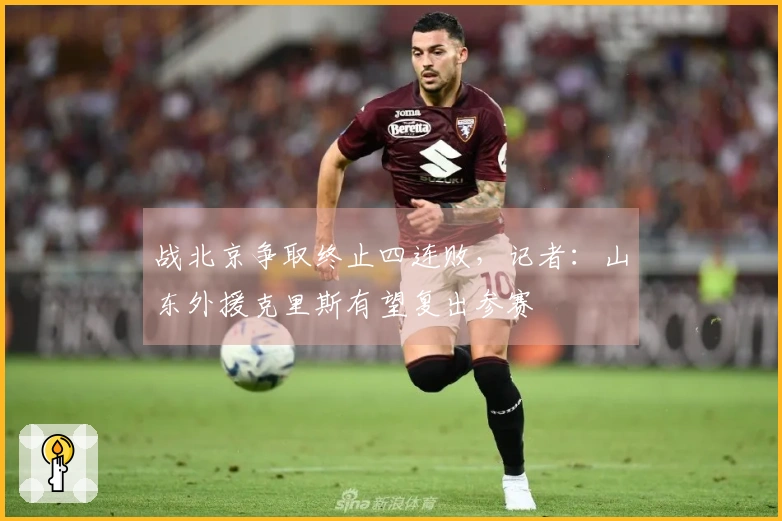 战北京争取终止四连败，记者：山东外援克里斯有望复出参赛