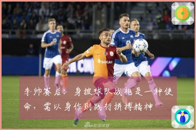 李帅赛后：身披球队战袍是一种使命，需以身作则践行拼搏精神