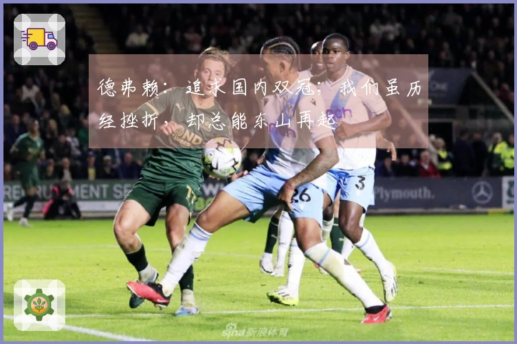 德弗赖：追求国内双冠；我们虽历经挫折，却总能东山再起